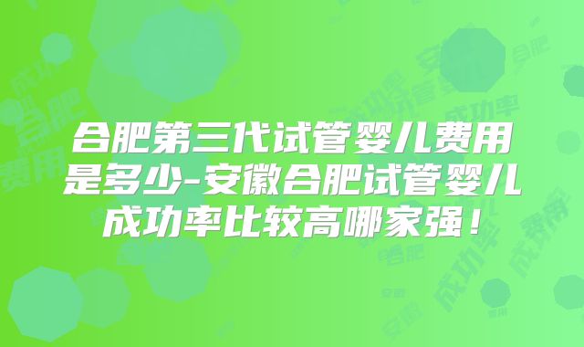 合肥第三代试管婴儿费用是多少-安徽合肥试管婴儿成功率比较高哪家强！