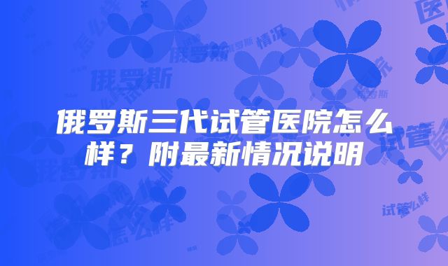 俄罗斯三代试管医院怎么样?附最新情况说明