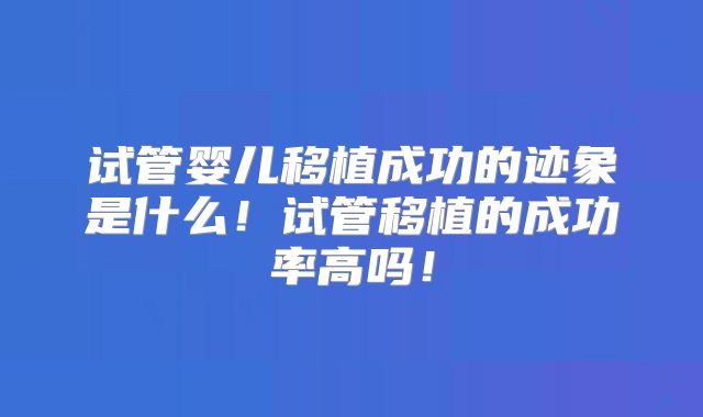试管婴儿移植成功的迹象是什么！试管移植的成功率高吗！