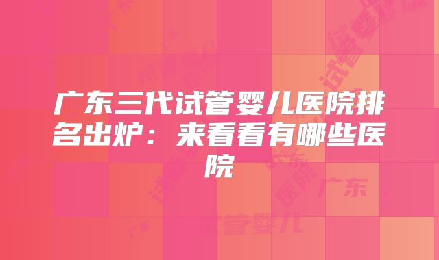 广东三代试管婴儿医院排名出炉：来看看有哪些医院