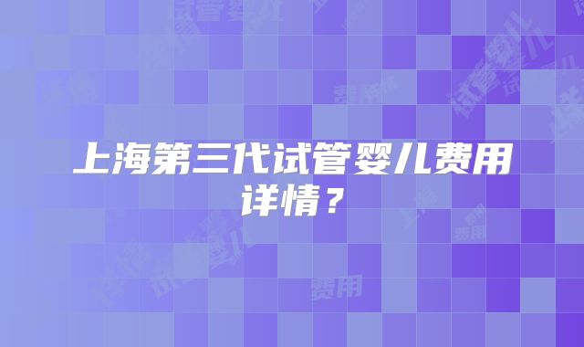 上海第三代试管婴儿费用详情?