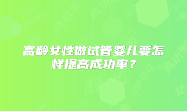 高龄女性做试管婴儿要怎样提高成功率?