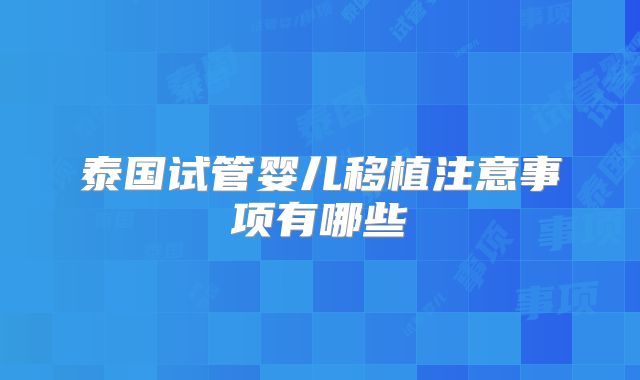 泰国试管婴儿移植注意事项有哪些