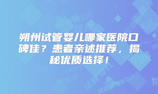 朔州试管婴儿哪家医院口碑佳？患者亲述推荐，揭秘优质选择！