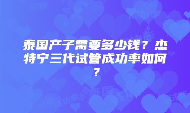 泰国产子需要多少钱？杰特宁三代试管成功率如何？
