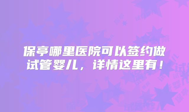 保亭哪里医院可以签约做试管婴儿,详情这里有!