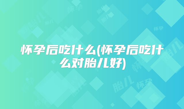 怀孕后吃什么(怀孕后吃什么对胎儿好)