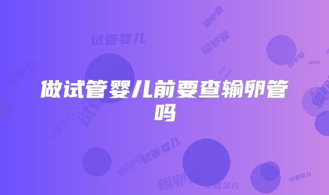 做试管婴儿前要查输卵管吗