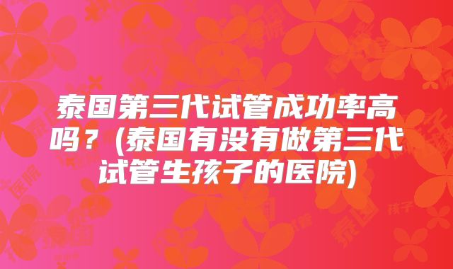 泰国第三代试管成功率高吗？(泰国有没有做第三代试管生孩子的医院)