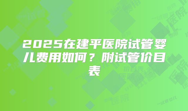 2025在建平医院试管婴儿费用如何？附试管价目表