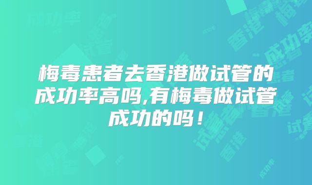 梅毒患者去香港做试管的成功率高吗,有梅毒做试管成功的吗！