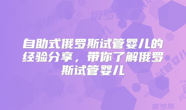自助式俄罗斯试管婴儿的经验分享,带你了解俄罗斯试管婴儿