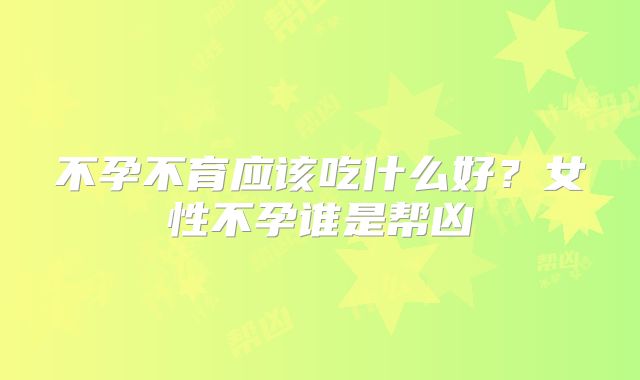 不孕不育应该吃什么好？女性不孕谁是帮凶