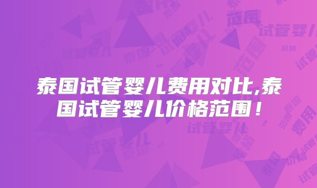 泰国试管婴儿费用对比,泰国试管婴儿价格范围！