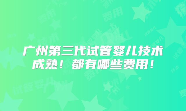 广州第三代试管婴儿技术成熟!都有哪些费用!