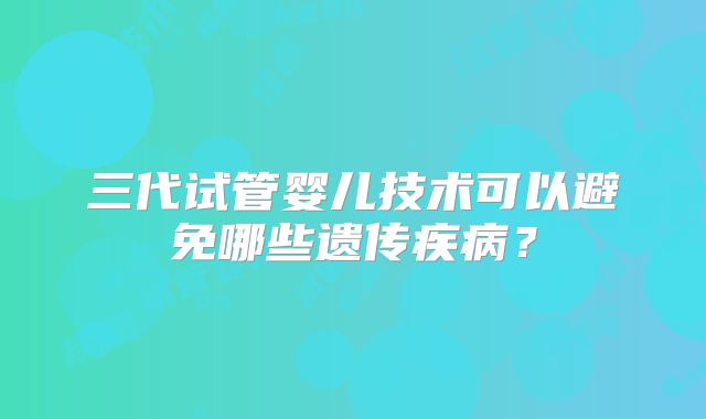 三代试管婴儿技术可以避免哪些遗传疾病？
