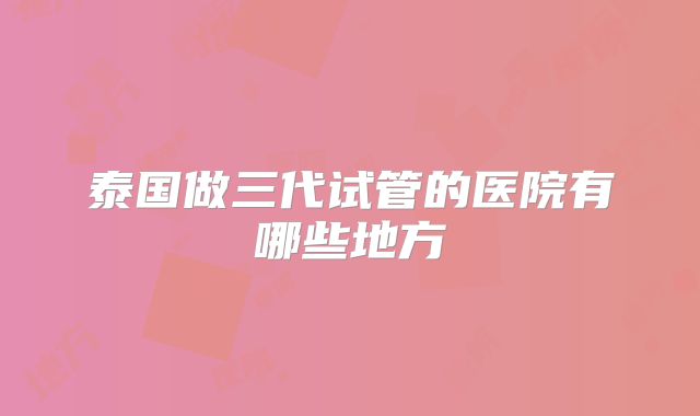 泰国做三代试管的医院有哪些地方