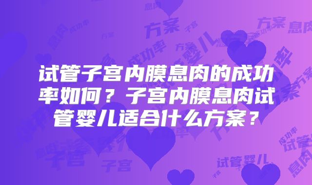 试管子宫内膜息肉的成功率如何？子宫内膜息肉试管婴儿适合什么方案？