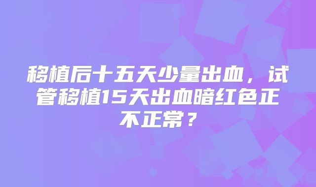 移植后十五天少量出血,试管移植15天出血暗红色正不正常?