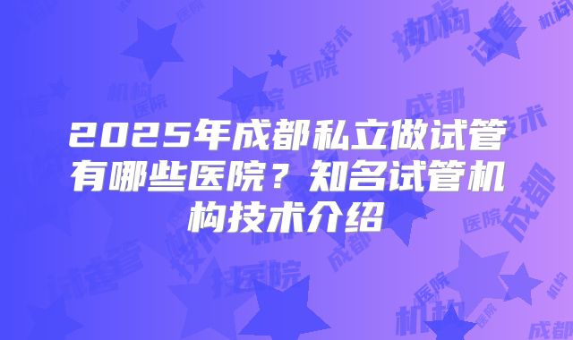 2025年成都私立做试管有哪些医院？知名试管机构技术介绍