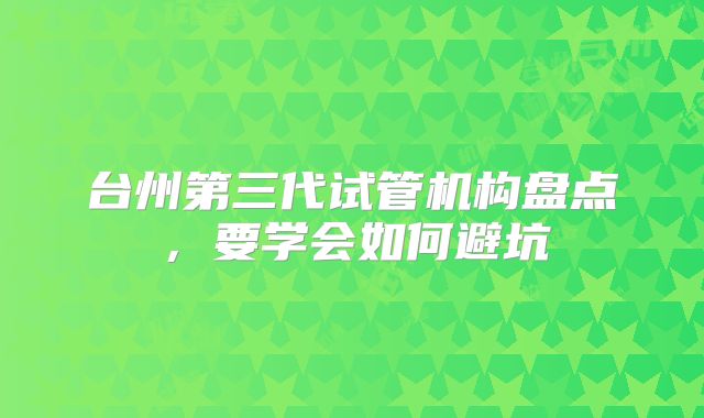 台州第三代试管机构盘点,要学会如何避坑