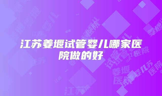 江苏姜堰试管婴儿哪家医院做的好
