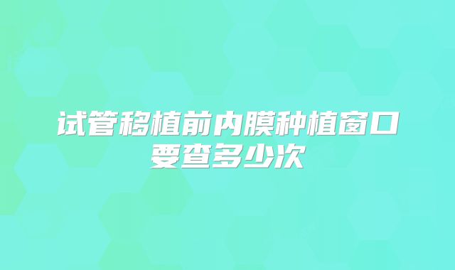 试管移植前内膜种植窗口要查多少次