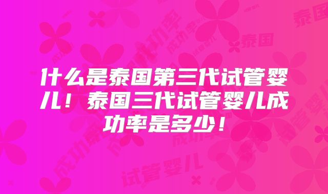什么是泰国第三代试管婴儿！泰国三代试管婴儿成功率是多少！