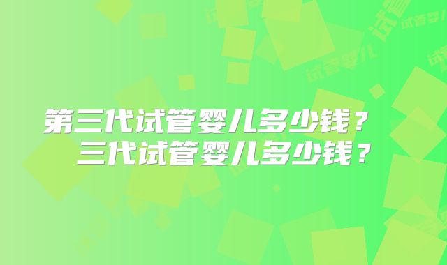第三代试管婴儿多少钱？ 三代试管婴儿多少钱？