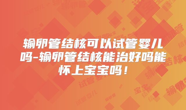 输卵管结核可以试管婴儿吗-输卵管结核能治好吗能怀上宝宝吗！