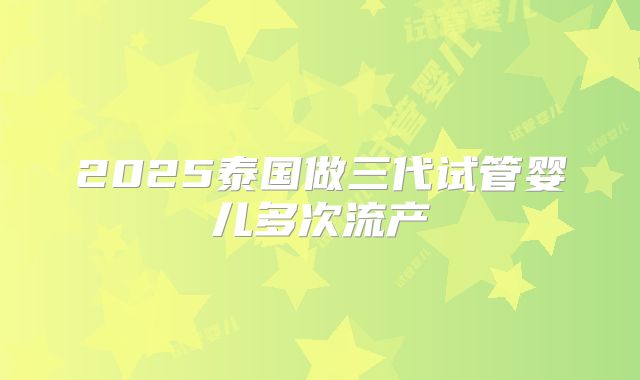 2025泰国做三代试管婴儿多次流产