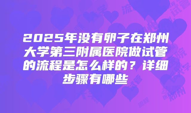 2025年没有卵子在郑州大学第三附属医院做试管的流程是怎么样的？详细步骤有哪些