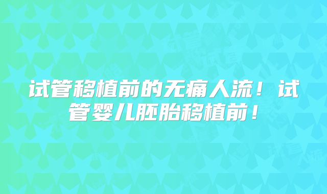 试管移植前的无痛人流！试管婴儿胚胎移植前！