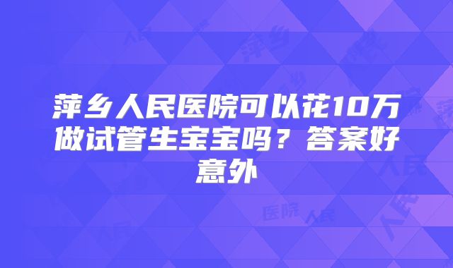 萍乡人民医院可以花10万做试管生宝宝吗？答案好意外