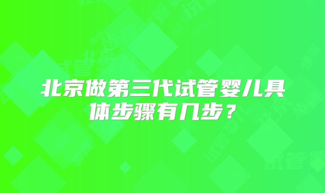 北京做第三代试管婴儿具体步骤有几步？