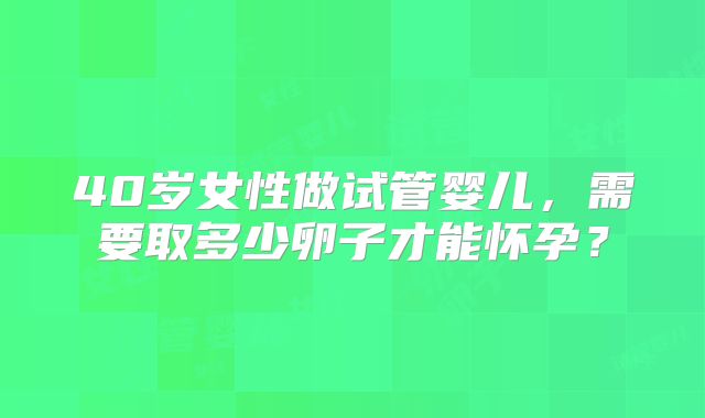 40岁女性做试管婴儿，需要取多少卵子才能怀孕？