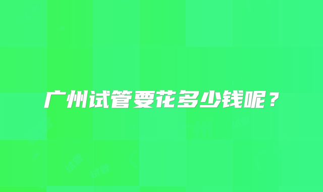 广州试管要花多少钱呢?
