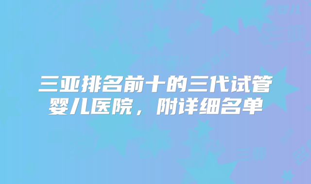 三亚排名前十的三代试管婴儿医院，附详细名单