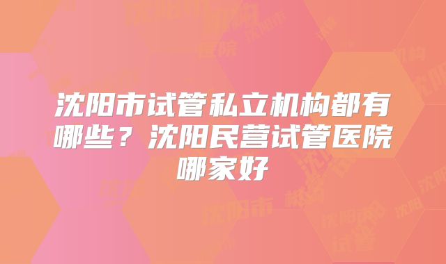 沈阳市试管私立机构都有哪些?沈阳民营试管医院哪家好