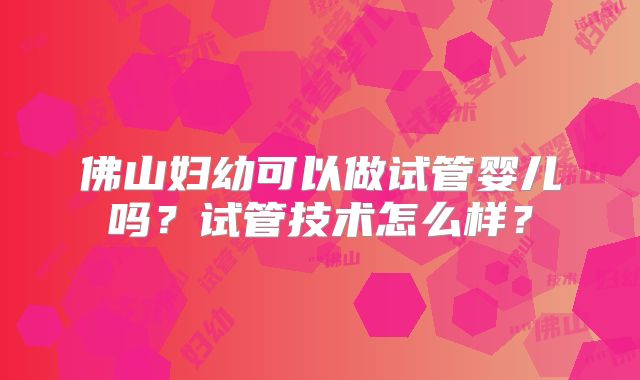 佛山妇幼可以做试管婴儿吗？试管技术怎么样？