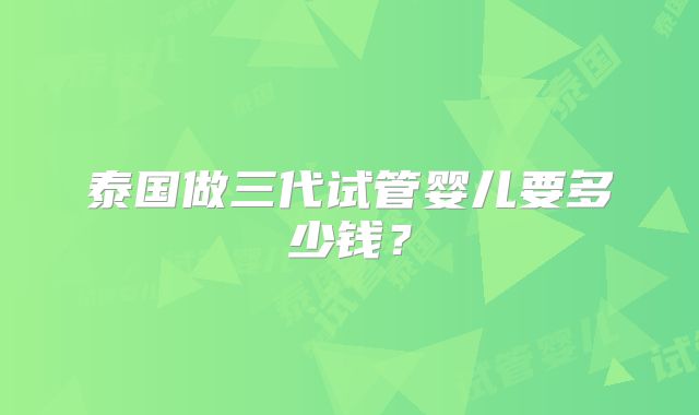泰国做三代试管婴儿要多少钱?