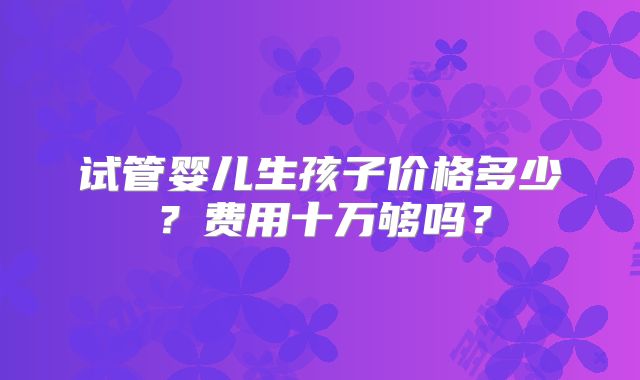 试管婴儿生孩子价格多少？费用十万够吗？