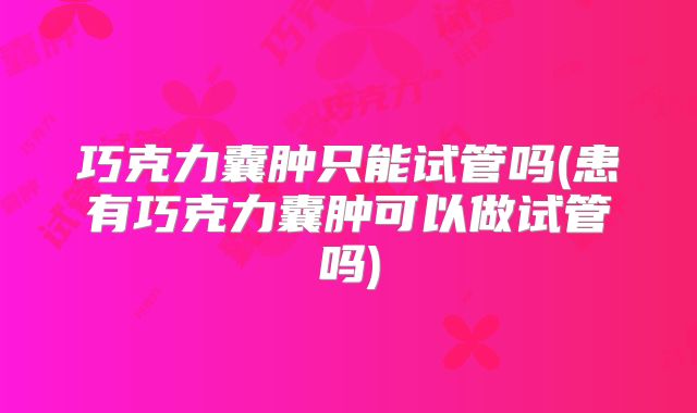 巧克力囊肿只能试管吗(患有巧克力囊肿可以做试管吗)