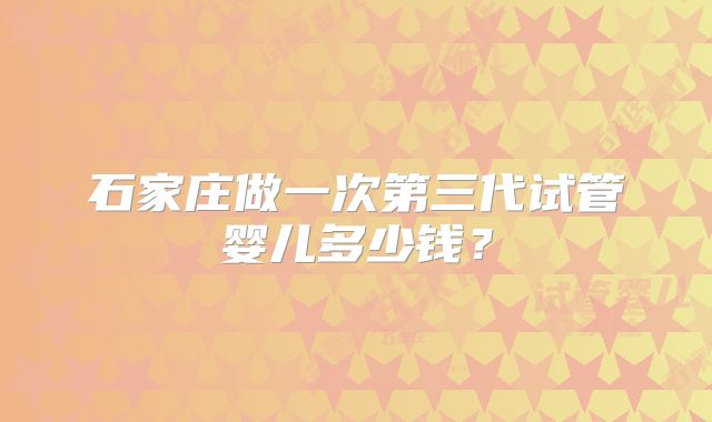 石家庄做一次第三代试管婴儿多少钱?