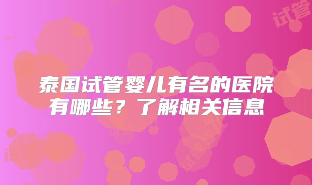 泰国试管婴儿有名的医院有哪些？了解相关信息