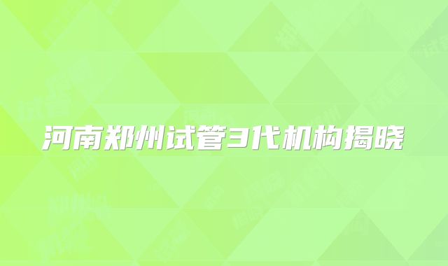 河南郑州试管3代机构揭晓