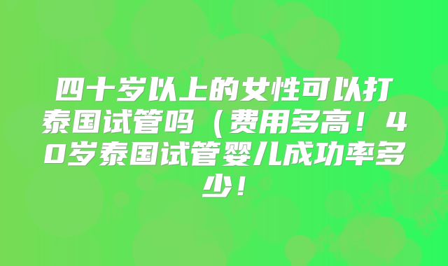 四十岁以上的女性可以打泰国试管吗（费用多高！40岁泰国试管婴儿成功率多少！