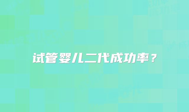 试管婴儿二代成功率？