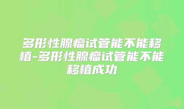多形性腺瘤试管能不能移植-多形性腺瘤试管能不能移植成功
