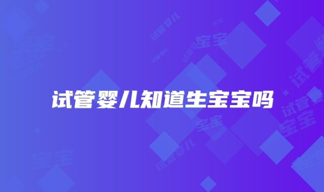 试管婴儿知道生宝宝吗
